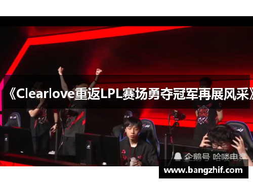 《Clearlove重返LPL赛场勇夺冠军再展风采》 《Clearlove重返LPL赛场勇夺冠军再展风采》