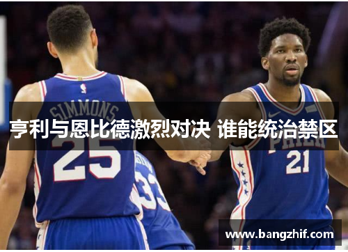 亨利与恩比德激烈对决 谁能统治禁区 亨利与恩比德激烈对决 谁能统治禁区