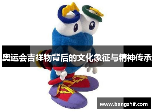 奥运会吉祥物背后的文化象征与精神传承 奥运会吉祥物背后的文化象征与精神传承